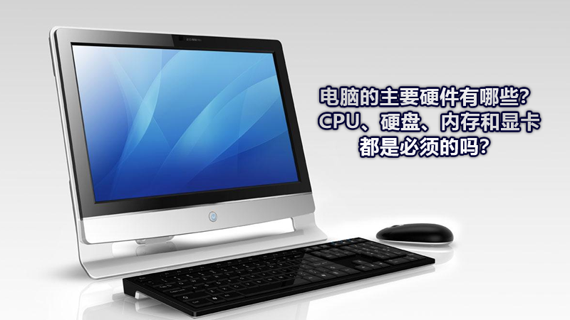 電腦的主要硬件有哪些？CPU、硬盤、內存和顯卡都是必須的嗎？